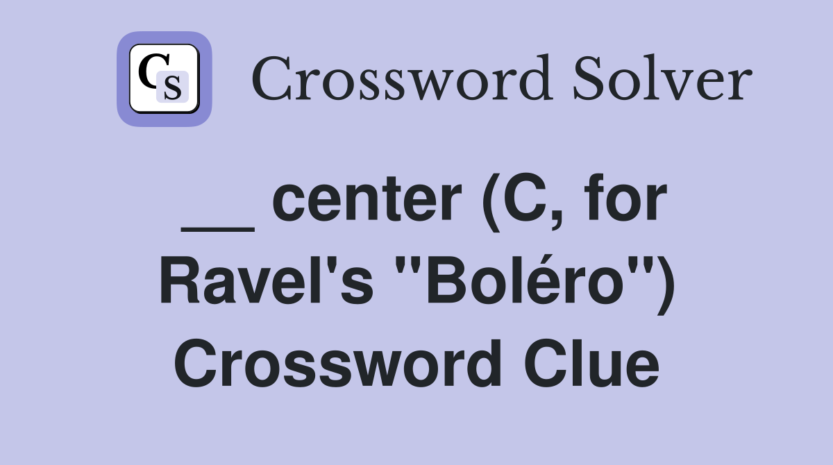 __ center (C, for Ravel's ''Boléro'') Crossword Clue