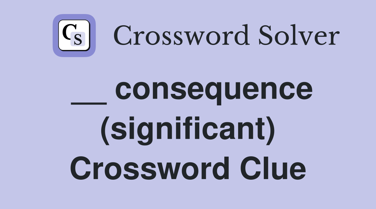 __ consequence (significant) Crossword Clue