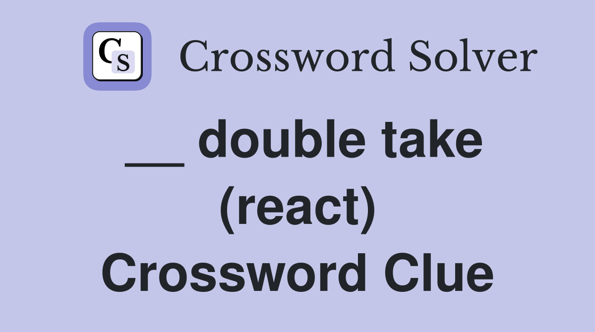 __ double take (react) Crossword Clue
