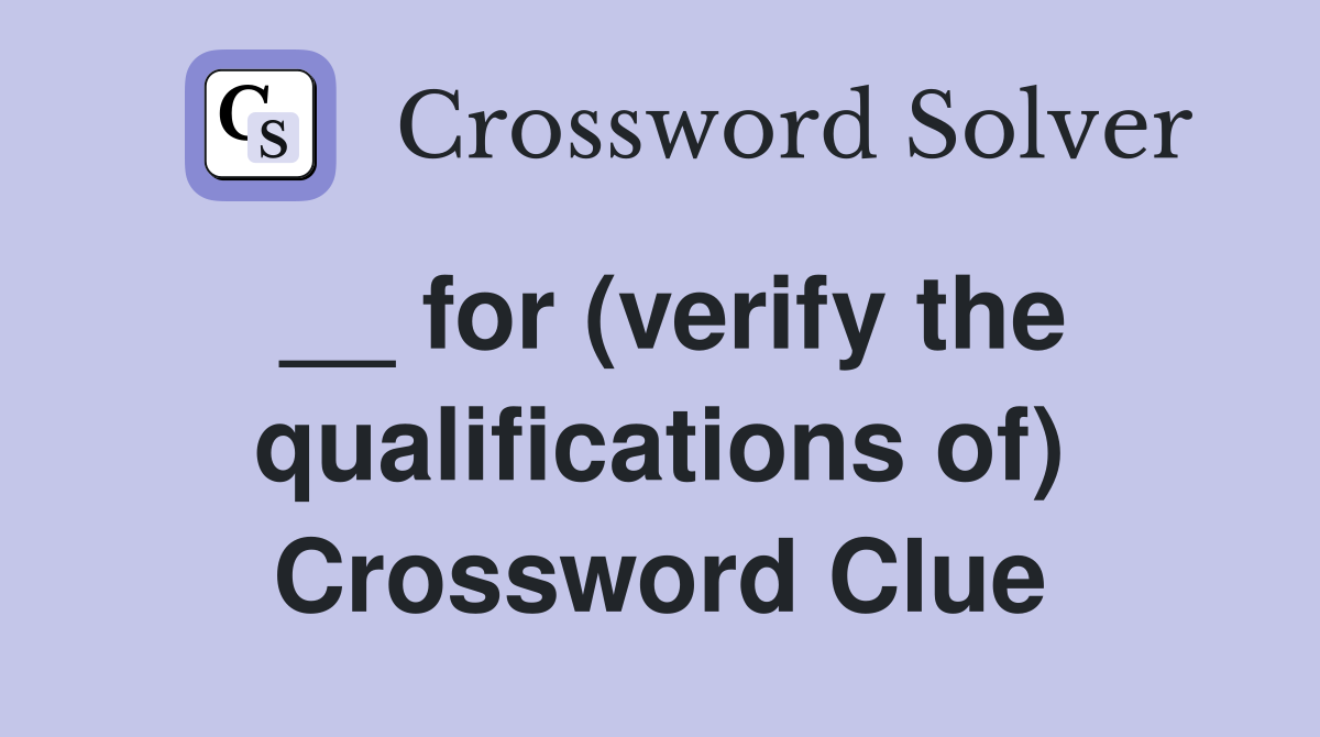 __ for (verify the qualifications of) Crossword Clue