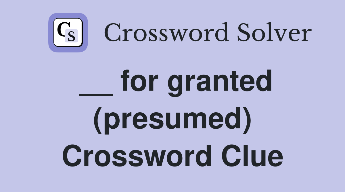 __ for granted (presumed) Crossword Clue