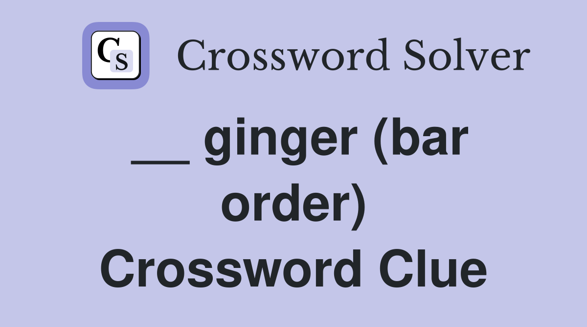 __ ginger (bar order) Crossword Clue