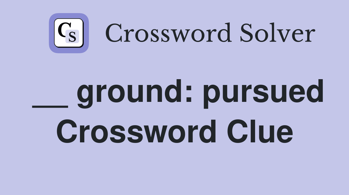 __ ground: pursued Crossword Clue