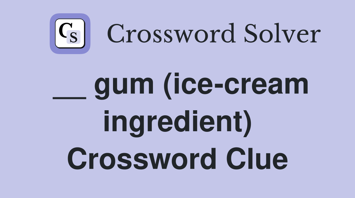 __ gum (ice-cream ingredient) Crossword Clue