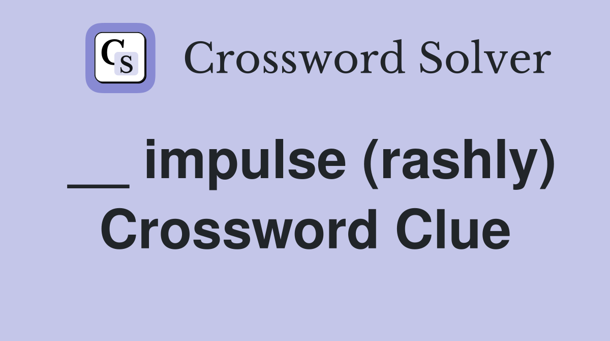 __ impulse (rashly) Crossword Clue