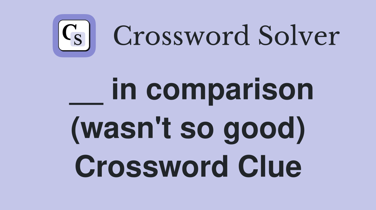 __ in comparison (wasn't so good) Crossword Clue