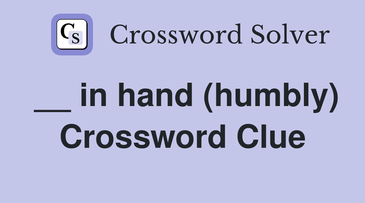 __ in hand (humbly) Crossword Clue