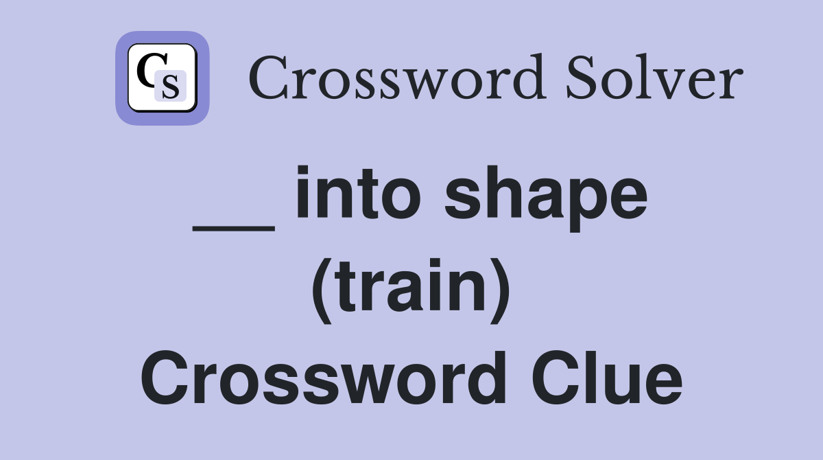 __ into shape (train) Crossword Clue