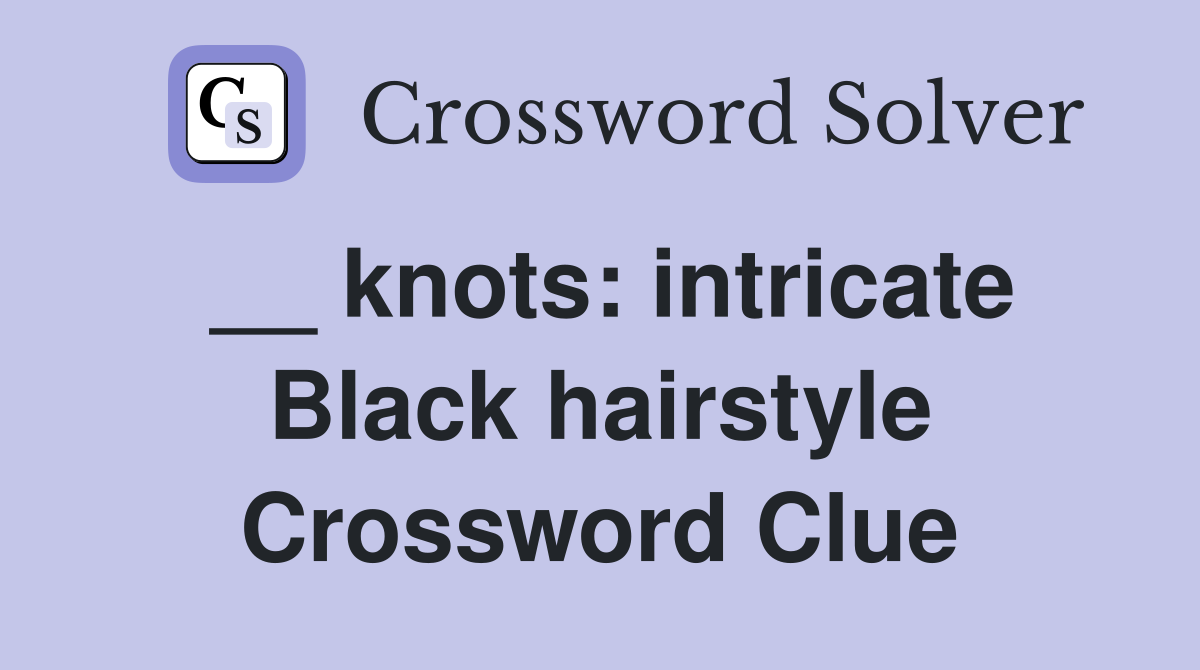__ knots: intricate Black hairstyle Crossword Clue