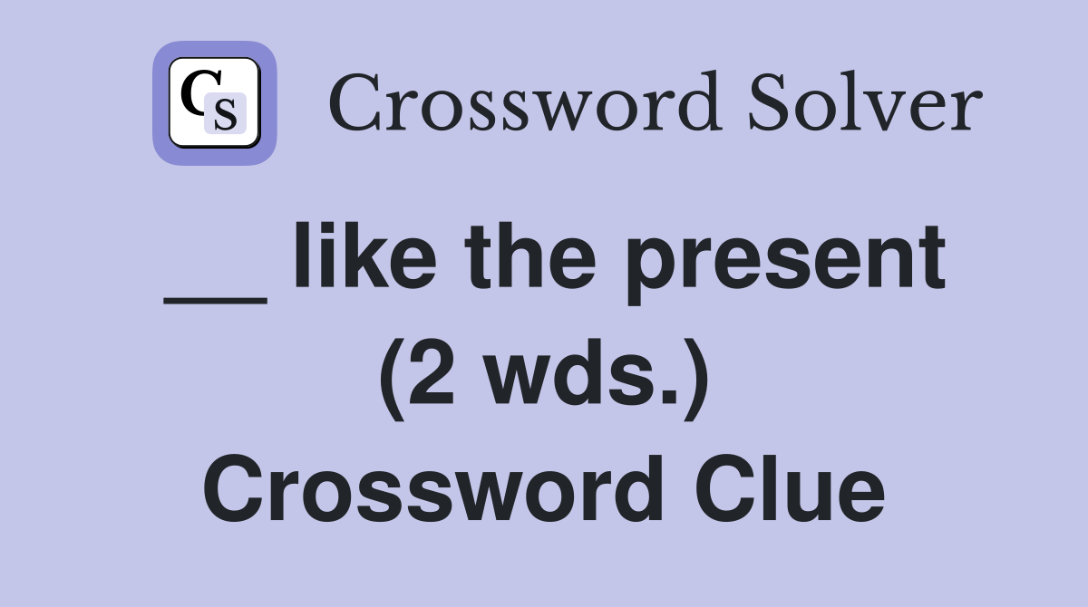 __ like the present (2 wds.) Crossword Clue
