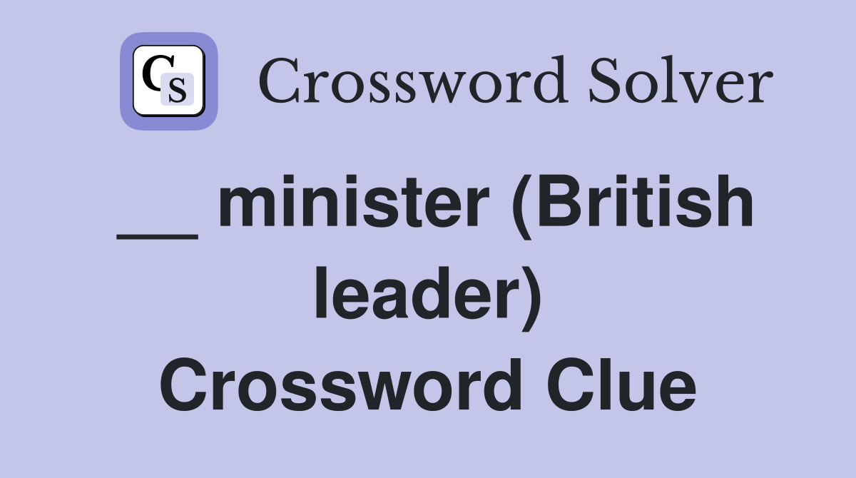 __ minister (British leader) Crossword Clue