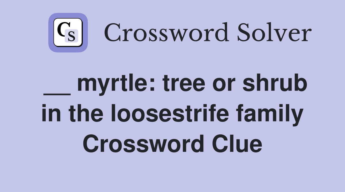 __ myrtle: tree or shrub in the loosestrife family Crossword Clue