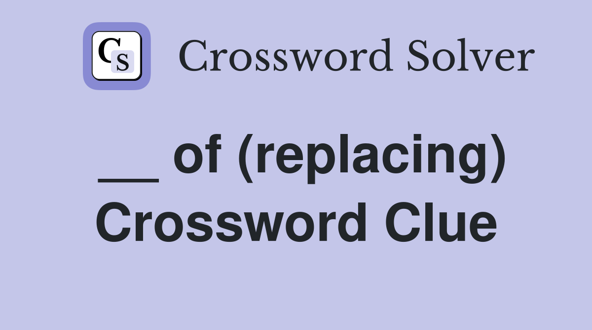 __ of (replacing) Crossword Clue