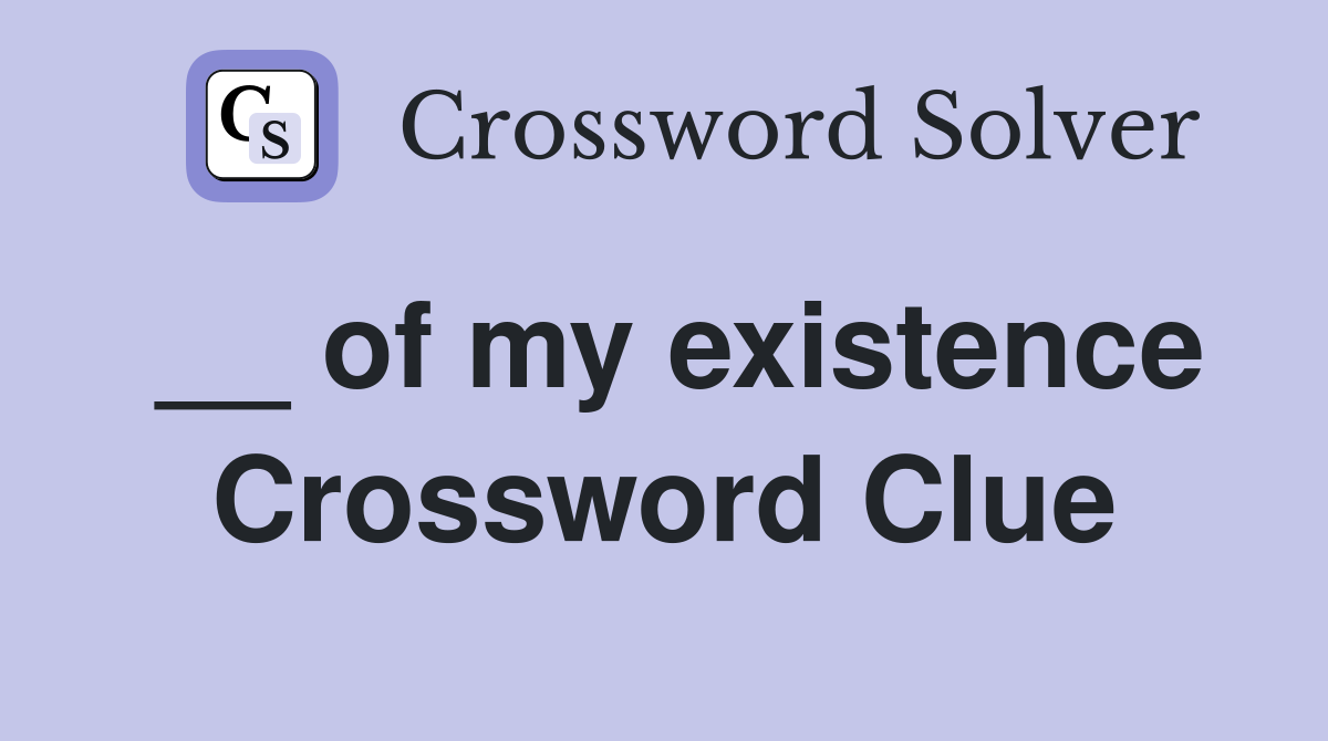 __ of my existence Crossword Clue