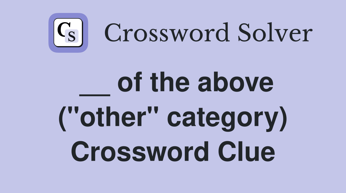 __ of the above (''other'' category) Crossword Clue