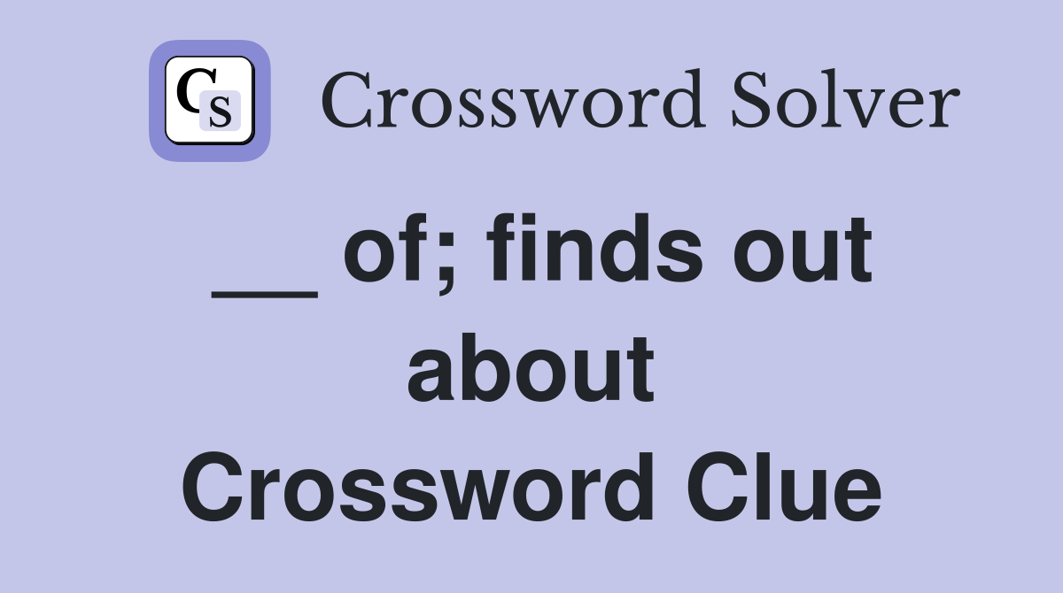 __ of; finds out about Crossword Clue