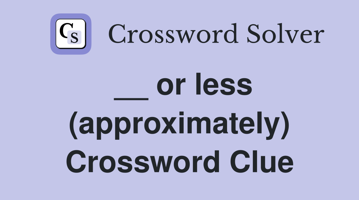 __ or less (approximately) Crossword Clue
