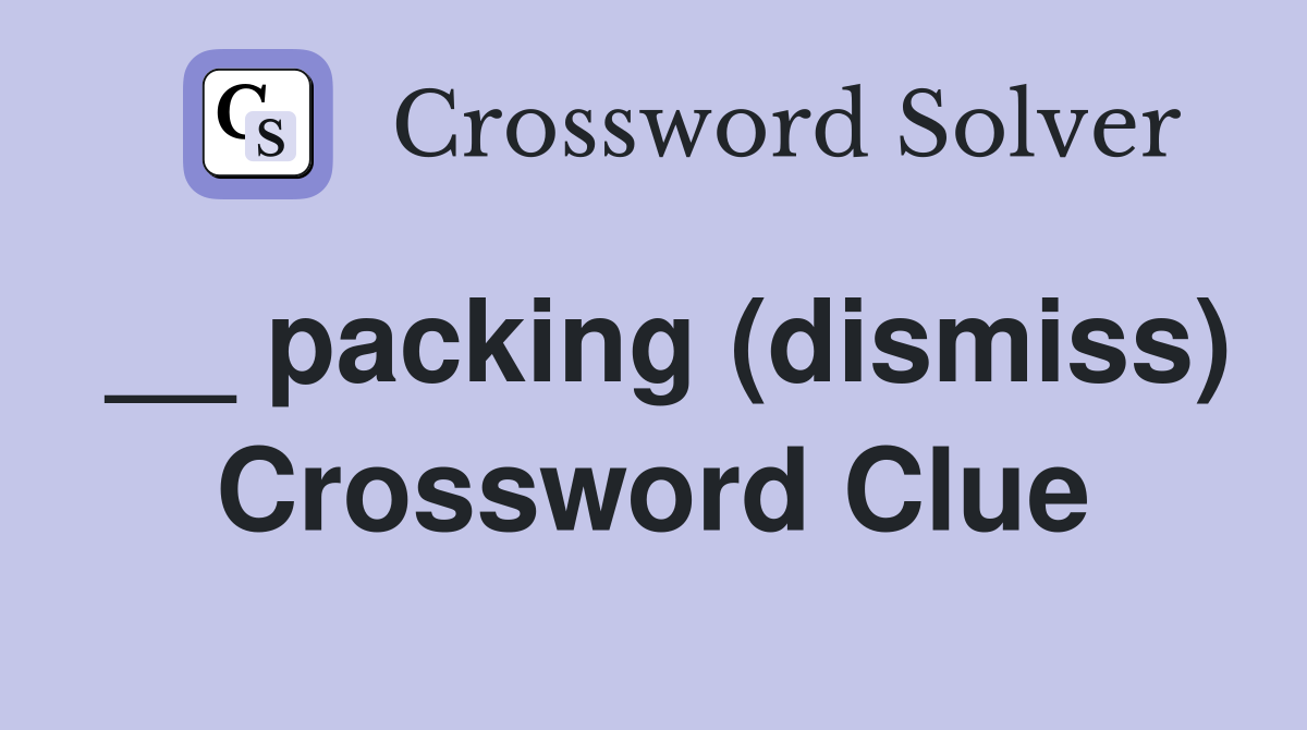 __ packing (dismiss) Crossword Clue