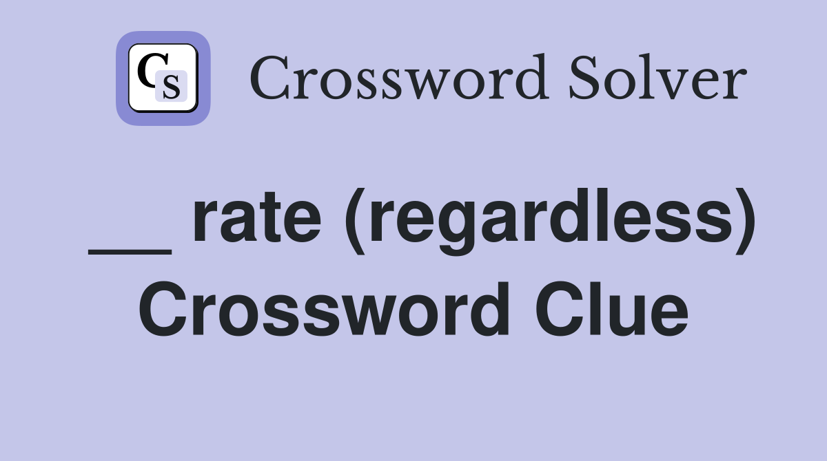 __ rate (regardless) Crossword Clue