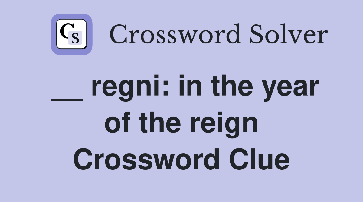 __ regni: in the year of the reign Crossword Clue