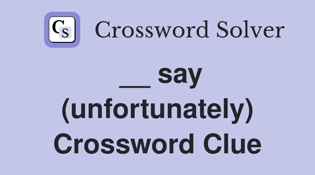 __ say (unfortunately) Crossword Clue