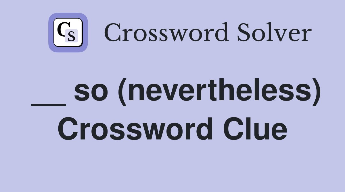 __ so (nevertheless) Crossword Clue