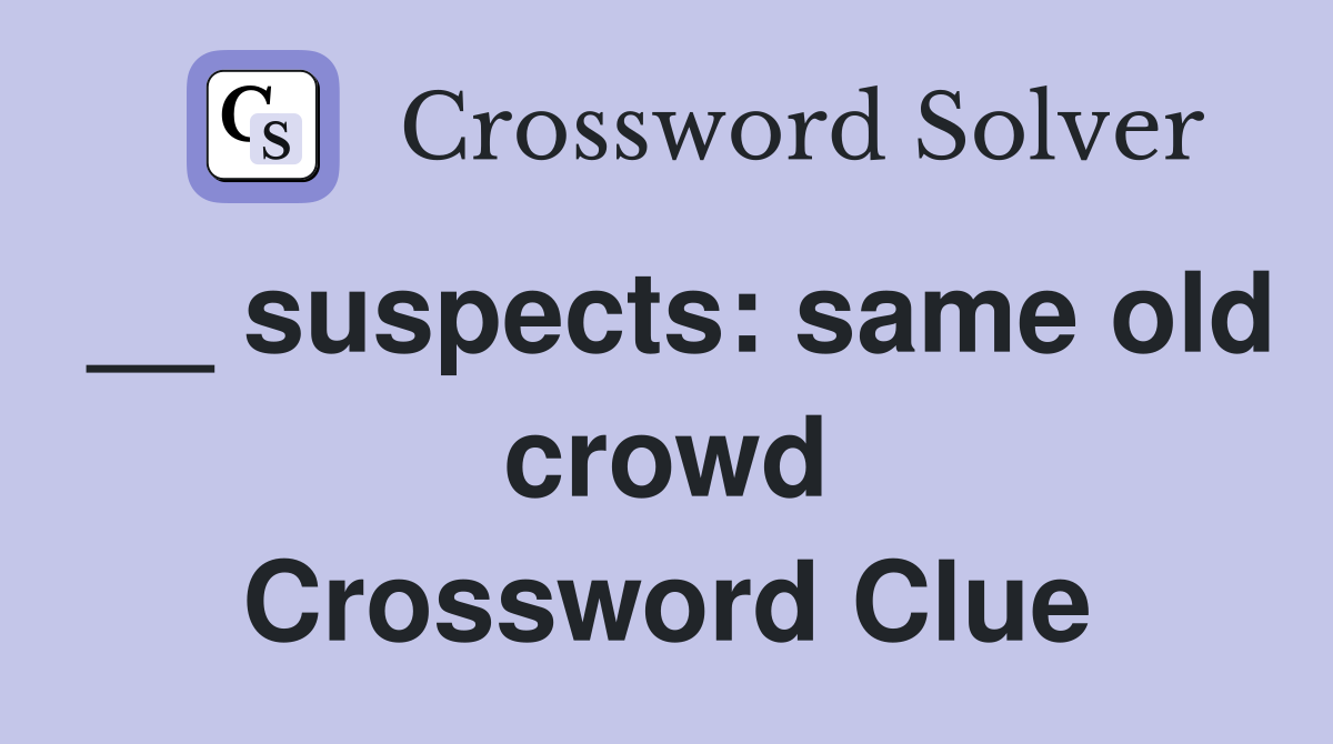 __ suspects: same old crowd Crossword Clue