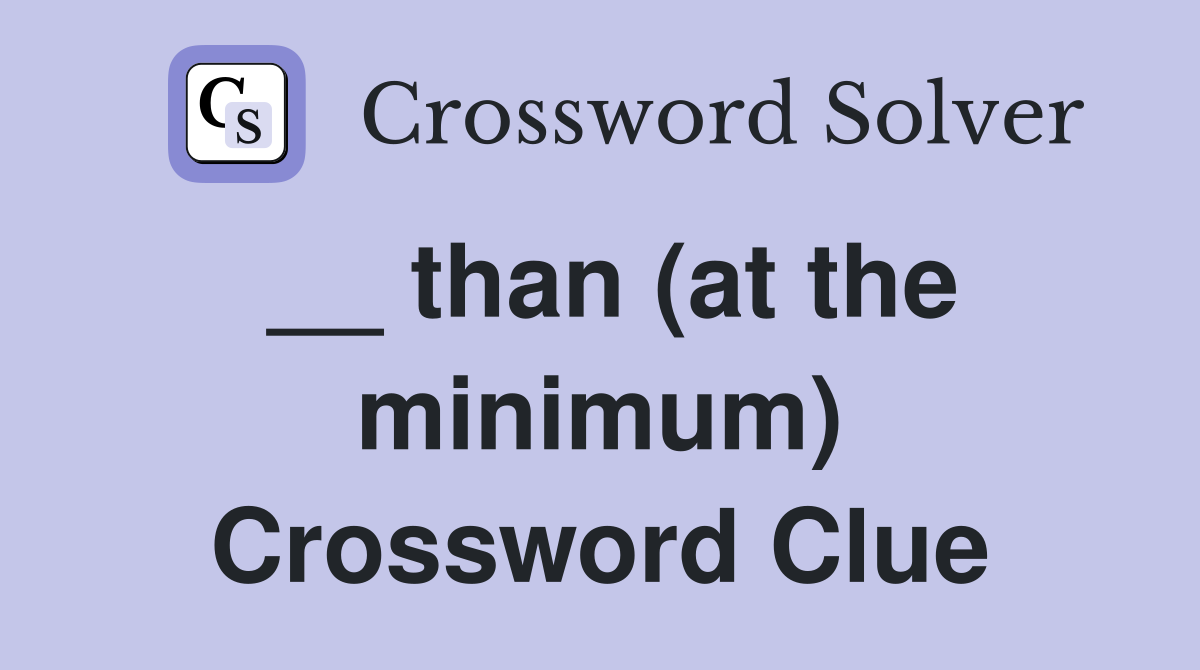 __ than (at the minimum) Crossword Clue