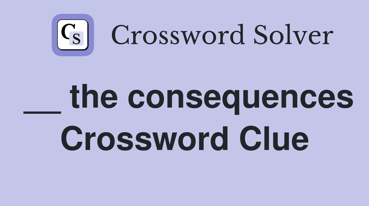 __ the consequences Crossword Clue