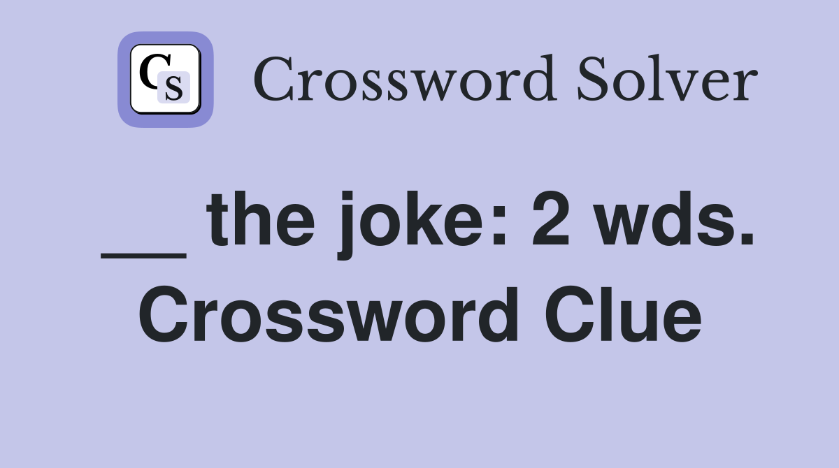 __ the joke: 2 wds. Crossword Clue