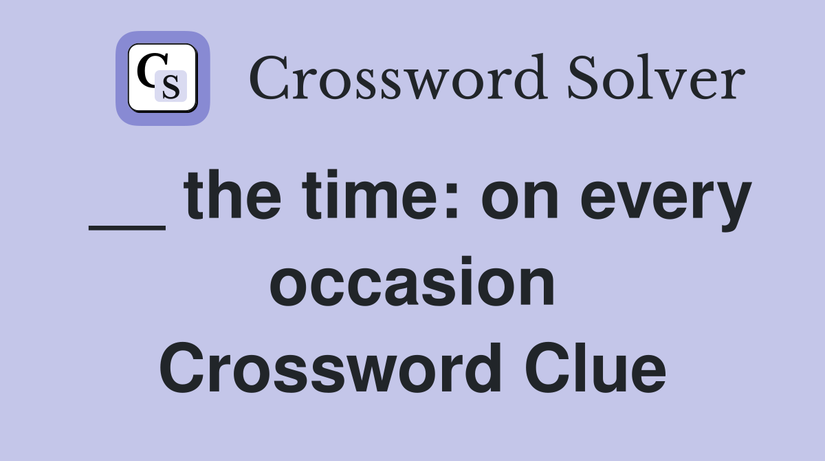 __ the time: on every occasion Crossword Clue