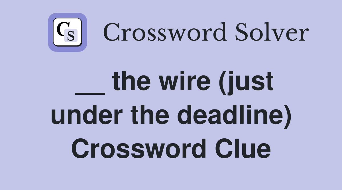 __ the wire (just under the deadline) Crossword Clue