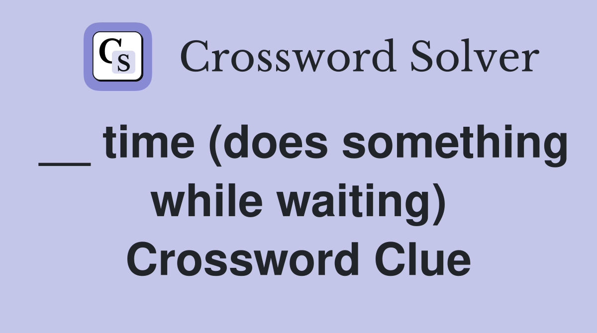 __ time (does something while waiting) Crossword Clue