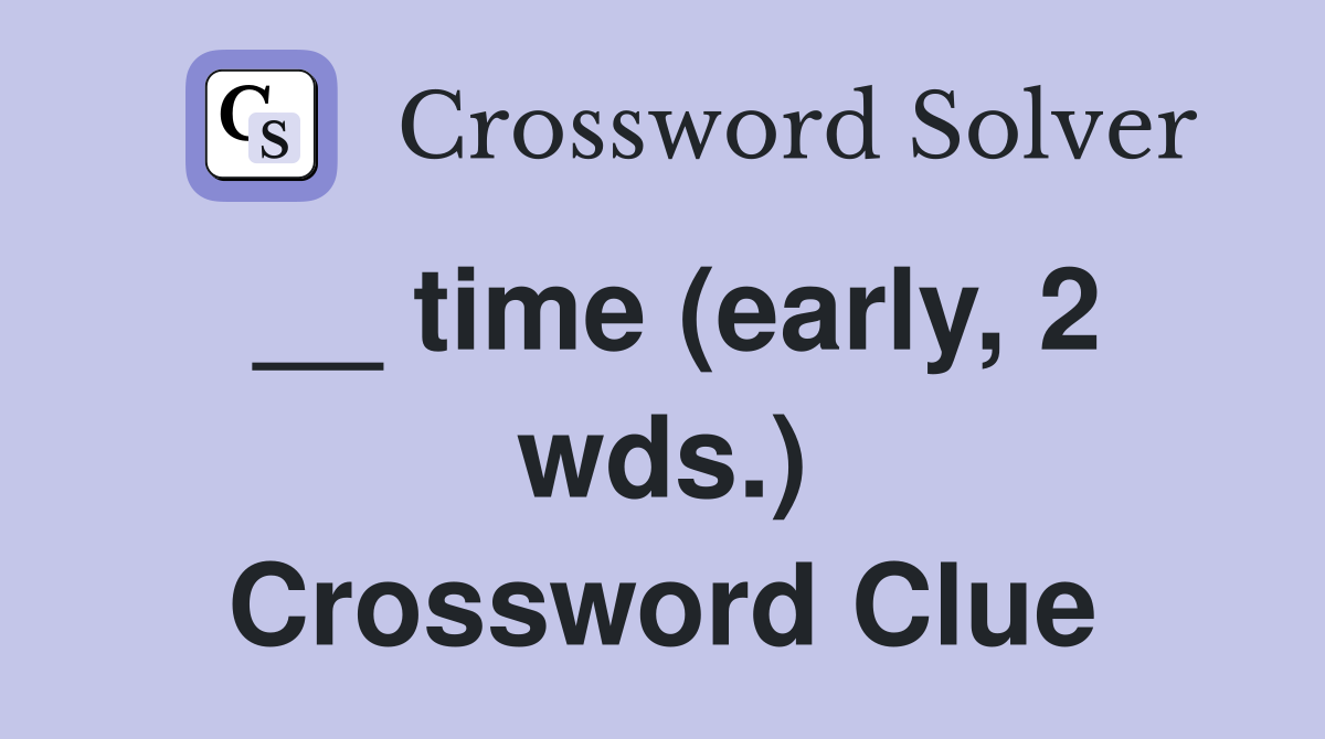 __ time (early, 2 wds.) Crossword Clue