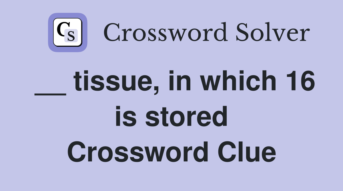 __ tissue, in which 16 is stored Crossword Clue