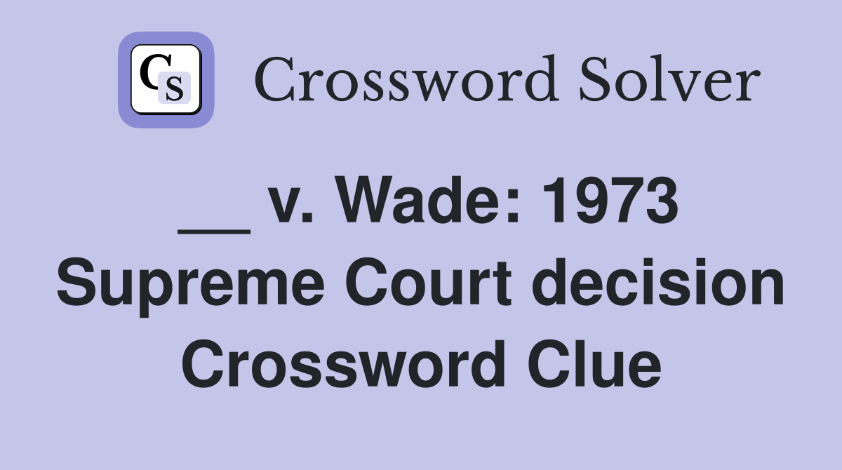 __ v. Wade: 1973 Supreme Court decision Crossword Clue