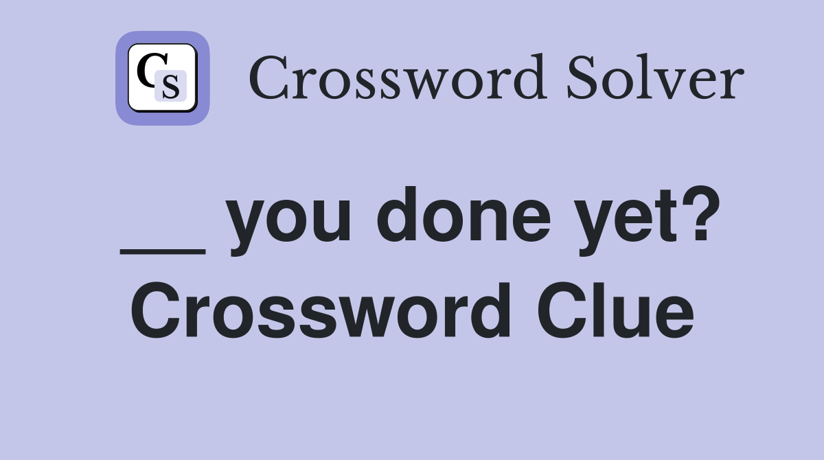 __ you done yet? Crossword Clue