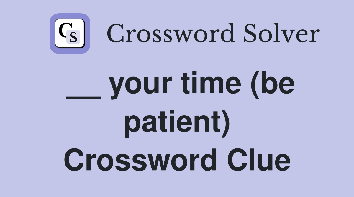 __ your time (be patient) Crossword Clue