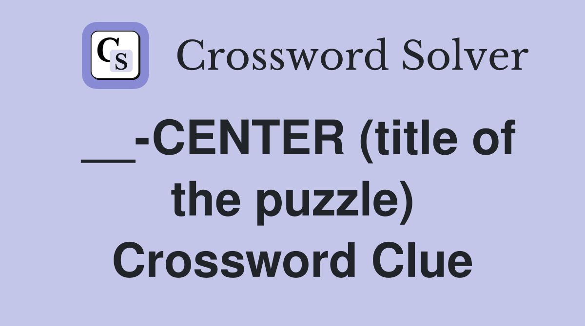 __-CENTER (title of the puzzle) Crossword Clue