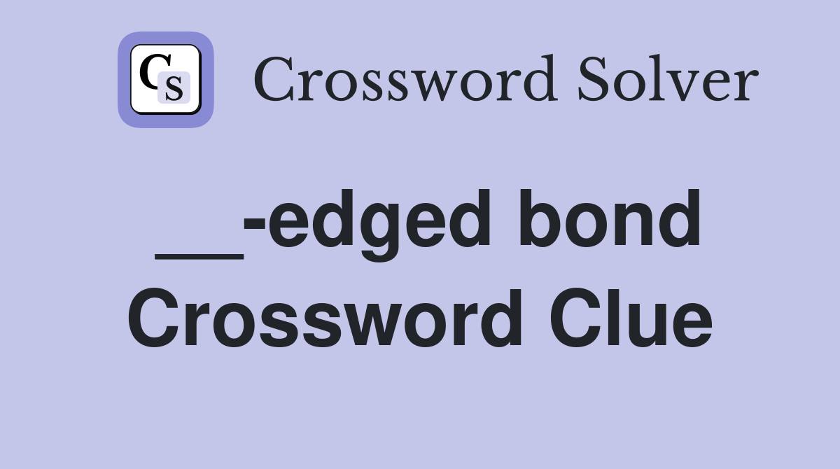 __-edged bond Crossword Clue