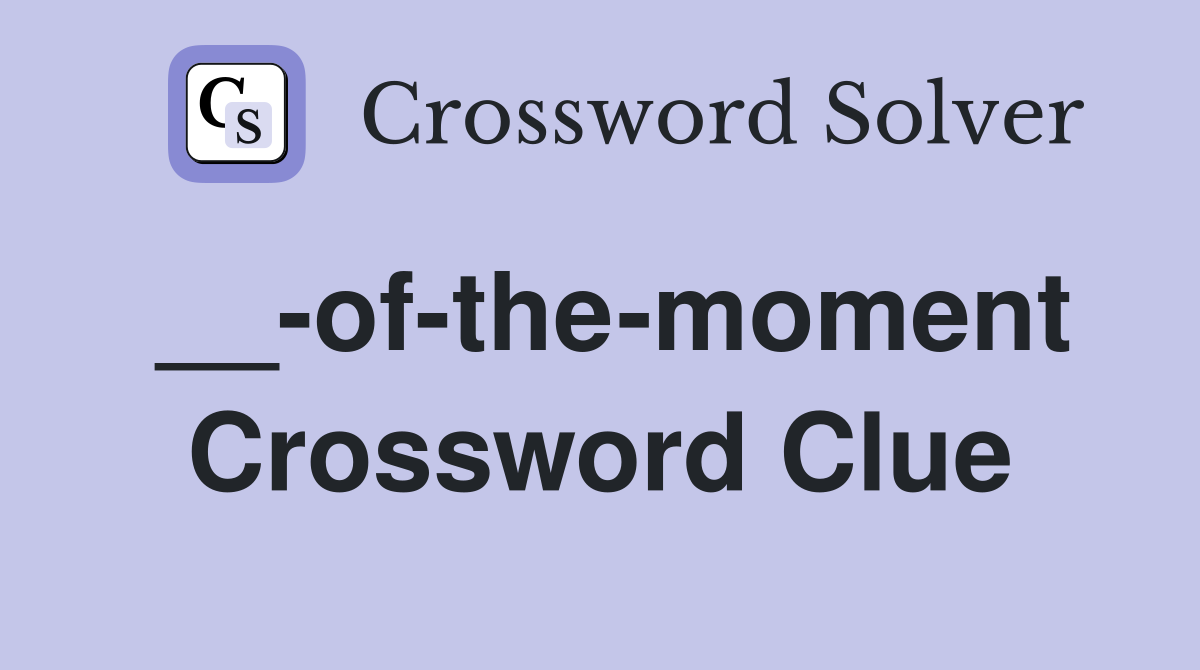 __-of-the-moment Crossword Clue
