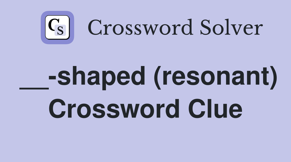 __-shaped (resonant) Crossword Clue