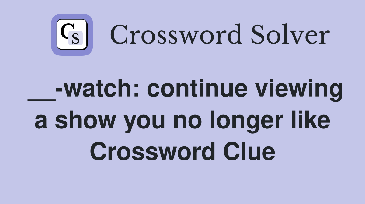 __-watch: continue viewing a show you no longer like Crossword Clue