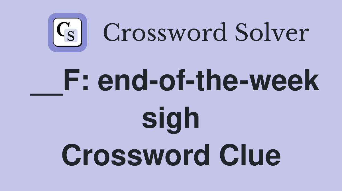 __F: end-of-the-week sigh Crossword Clue