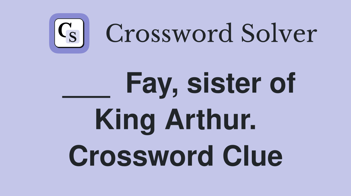 ___  Fay, sister of King Arthur. Crossword Clue