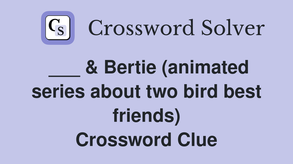 ___ & Bertie (animated series about two bird best friends) Crossword Clue