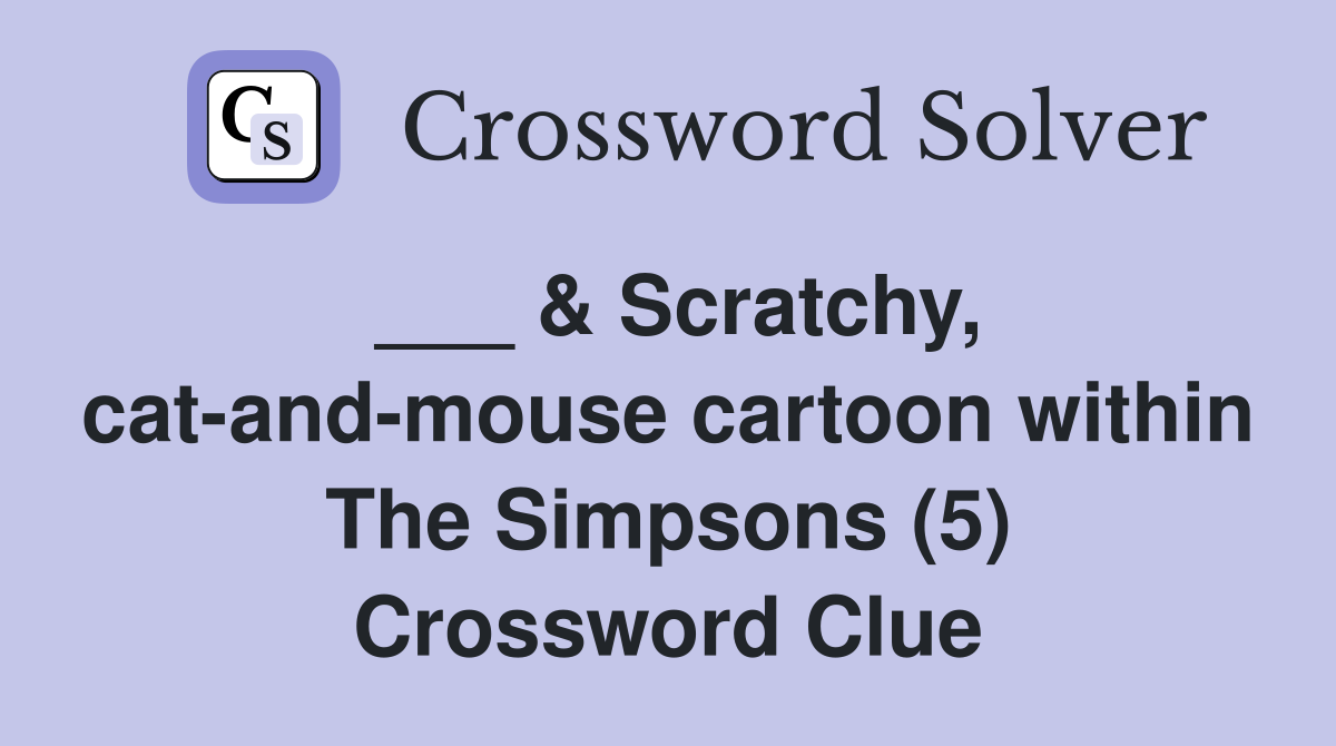 ___ & Scratchy, cat-and-mouse cartoon within The Simpsons (5) Crossword Clue