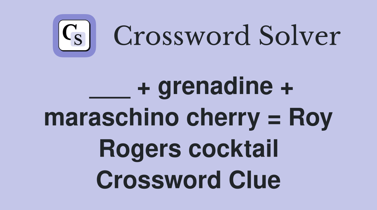 ___ + grenadine + maraschino cherry = Roy Rogers cocktail Crossword Clue