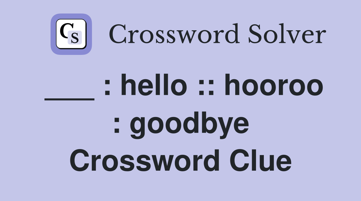 ___ : hello :: hooroo : goodbye Crossword Clue