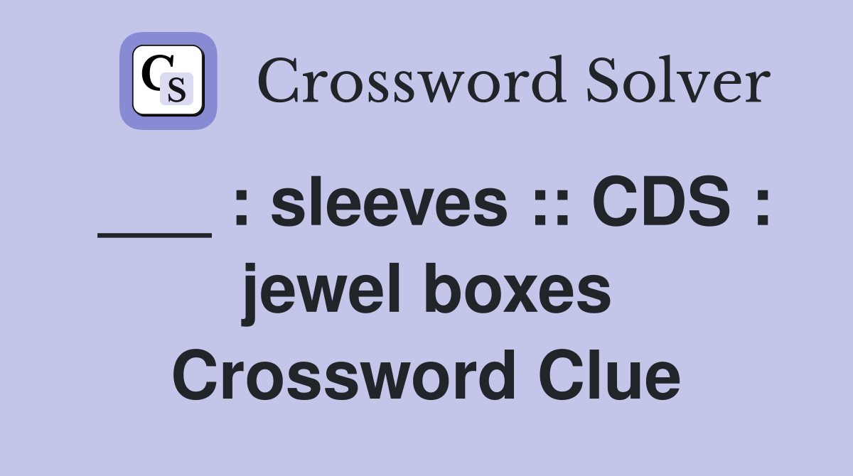 ___ : sleeves :: CDS : jewel boxes Crossword Clue